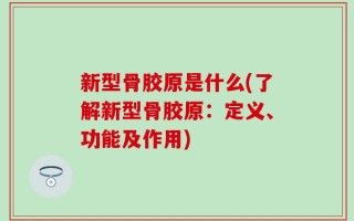 新型骨胶原是什么(了解新型骨胶原：定义、功能及作用)
