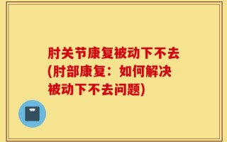 肘关节康复被动下不去(肘部康复：如何解决被动下不去问题)