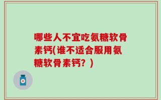 哪些人不宜吃氨糖软骨素钙(谁不适合服用氨糖软骨素钙？)