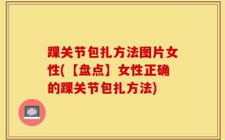 踝关节包扎方法图片女性(【盘点】女性正确的踝关节包扎方法)