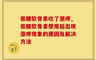 氨糖软骨素吃了涨疼_氨糖软骨素使用后出现涨疼现象的原因及解决方法