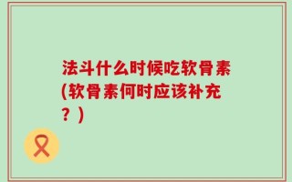 法斗什么时候吃软骨素(软骨素何时应该补充？)