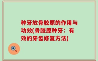 种牙放骨胶原的作用与功效(骨胶原种牙：有效的牙齿修复方法)