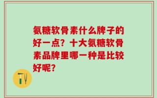 氨糖软骨素什么牌子的好一点？十大氨糖软骨素品牌里哪一种是比较好呢？