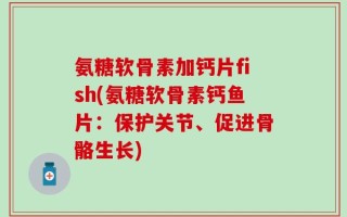 氨糖软骨素加钙片fish(氨糖软骨素钙鱼片：保护关节、促进骨骼生长)