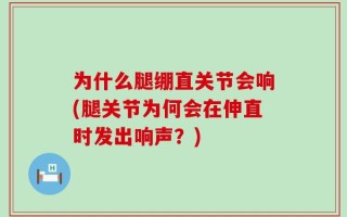 为什么腿绷直关节会响(腿关节为何会在伸直时发出响声？)