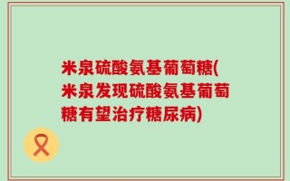 米泉硫酸氨基葡萄糖(米泉发现硫酸氨基葡萄糖有望治疗糖尿病)