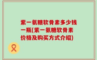 紫一氨糖软骨素多少钱一瓶(紫一氨糖软骨素价格及购买方式介绍)