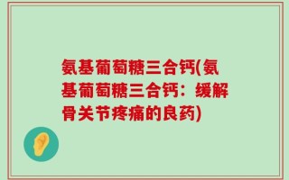 氨基葡萄糖三合钙(氨基葡萄糖三合钙：缓解骨关节疼痛的良药)