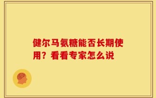 健尔马氨糖能否长期使用？看看专家怎么说