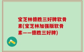 宝芝林德胜三好牌软骨素(宝芝林加强版软骨素——德胜三好牌)