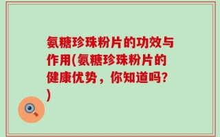 氨糖珍珠粉片的功效与作用(氨糖珍珠粉片的健康优势，你知道吗？)