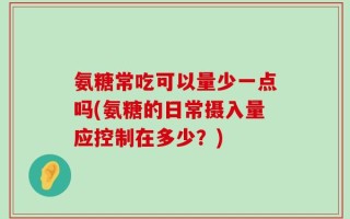 氨糖常吃可以量少一点吗(氨糖的日常摄入量应控制在多少？)