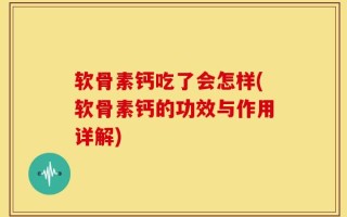 软骨素钙吃了会怎样(软骨素钙的功效与作用详解)