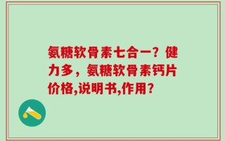 氨糖软骨素七合一？健力多，氨糖软骨素钙片价格,说明书,作用？