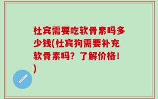 杜宾需要吃软骨素吗多少钱(杜宾狗需要补充软骨素吗？了解价格！)