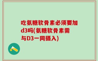 吃氨糖软骨素必须要加d3吗(氨糖软骨素需与D3一同摄入)