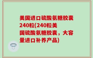 美国进口硫酸氨糖胶囊240粒(240粒美国硫酸氨糖胶囊，大容量进口补养产品)
