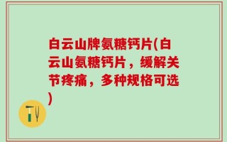 白云山牌氨糖钙片(白云山氨糖钙片，缓解关节疼痛，多种规格可选)