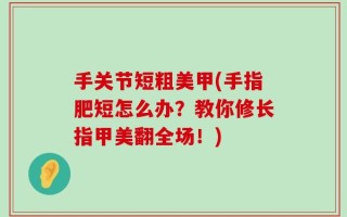 手关节短粗美甲(手指肥短怎么办？教你修长指甲美翻全场！)