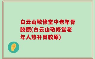 白云山敬修堂中老年骨胶原(白云山敬修堂老年人热补骨胶原)