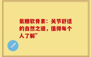 氨糖软骨素：关节舒适的自然之道，值得每个人了解”