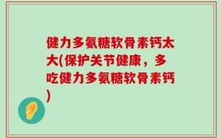 健力多氨糖软骨素钙太大(保护关节健康，多吃健力多氨糖软骨素钙)