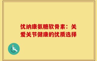 优纳康氨糖软骨素：关爱关节健康的优质选择
