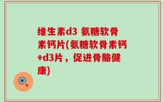 维生素d3 氨糖软骨素钙片(氨糖软骨素钙+d3片，促进骨骼健康)