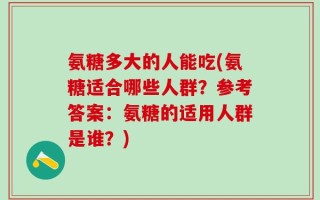 氨糖多大的人能吃(氨糖适合哪些人群？参考答案：氨糖的适用人群是谁？)