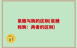 氨糖与酶的区别(氨糖和酶：两者的区别)