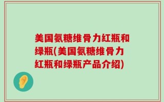 美国氨糖维骨力红瓶和绿瓶(美国氨糖维骨力红瓶和绿瓶产品介绍)