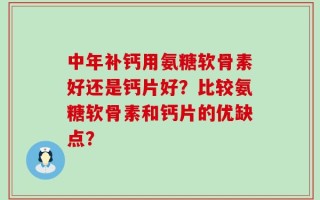 中年补钙用氨糖软骨素好还是钙片好？比较氨糖软骨素和钙片的优缺点？