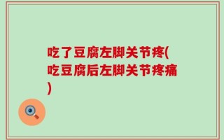 吃了豆腐左脚关节疼(吃豆腐后左脚关节疼痛)