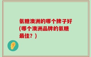 氨糖澳洲的哪个牌子好(哪个澳洲品牌的氨糖最佳？)