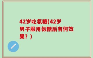 42岁吃氨糖(42岁男子服用氨糖后有何效果？)