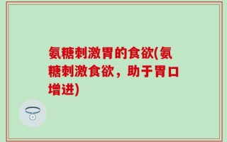 氨糖刺激胃的食欲(氨糖刺激食欲，助于胃口增进)