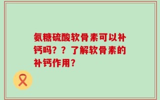 氨糖硫酸软骨素可以补钙吗？？了解软骨素的补钙作用？