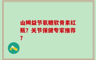 山姆益节氨糖软骨素红瓶？关节保健专家推荐？