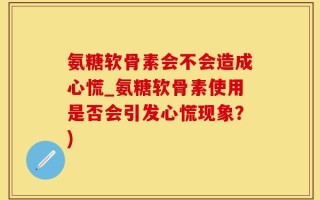 氨糖软骨素会不会造成心慌_氨糖软骨素使用是否会引发心慌现象？)