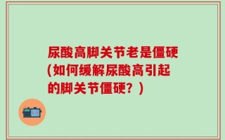 尿酸高脚关节老是僵硬(如何缓解尿酸高引起的脚关节僵硬？)