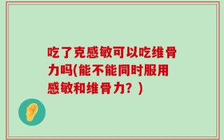 吃了克感敏可以吃维骨力吗(能不能同时服用感敏和维骨力？)