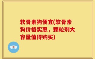 软骨素狗便宜(软骨素狗价格实惠，颗粒剂大容量值得购买)