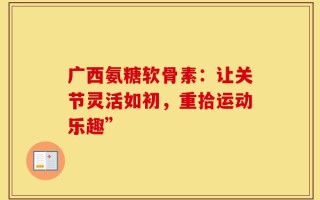 广西氨糖软骨素：让关节灵活如初，重拾运动乐趣”