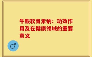 牛酸软骨素钠：功效作用及在健康领域的重要意义