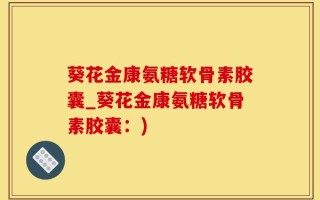 葵花金康氨糖软骨素胶囊_葵花金康氨糖软骨素胶囊：)
