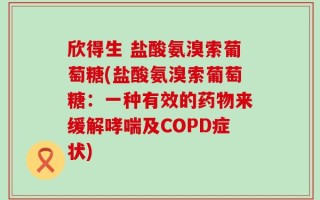 欣得生 盐酸氨溴索葡萄糖(盐酸氨溴索葡萄糖：一种有效的药物来缓解哮喘及COPD症状)
