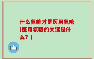 什么氨糖才是医用氨糖(医用氨糖的关键是什么？)