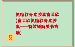 氨糖软骨素胶囊富莱欣(富莱欣氨糖软骨素胶囊——有效缓解关节疼痛)