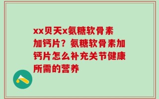 xx贝天x氨糖软骨素加钙片？氨糖软骨素加钙片怎么补充关节健康所需的营养